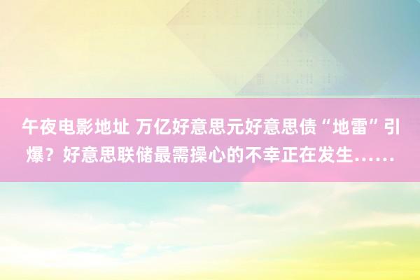 午夜电影地址 万亿好意思元好意思债“地雷”引爆？好意思联储最需操心的不幸正在发生……