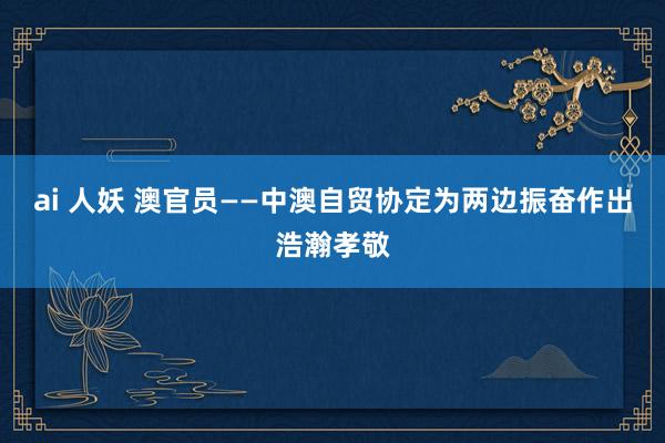 ai 人妖 澳官员——中澳自贸协定为两边振奋作出浩瀚孝敬