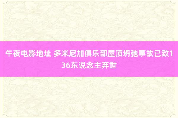 午夜电影地址 多米尼加俱乐部屋顶坍弛事故已致136东说念主弃世