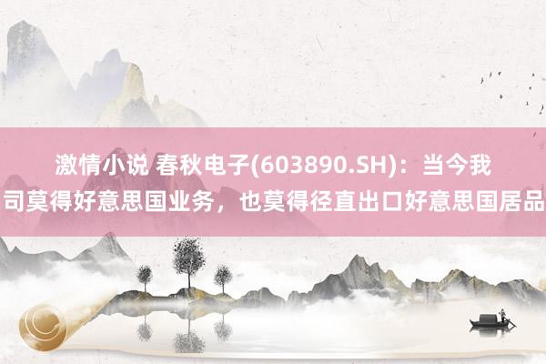 激情小说 春秋电子(603890.SH)：当今我司莫得好意思国业务，也莫得径直出口好意思国居品