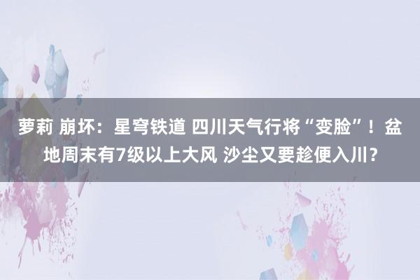 萝莉 崩坏：星穹铁道 四川天气行将“变脸”！盆地周末有7级以上大风 沙尘又要趁便入川？