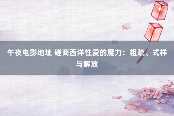 午夜电影地址 磋商西洋性爱的魔力：粗疏、式样与解放