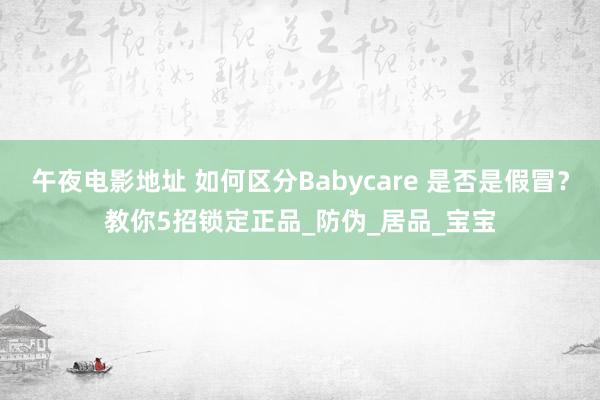 午夜电影地址 如何区分Babycare 是否是假冒？教你5招锁定正品_防伪_居品_宝宝