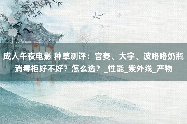 成人午夜电影 种草测评：宫菱、大宇、波咯咯奶瓶消毒柜好不好？怎么选？_性能_紫外线_产物