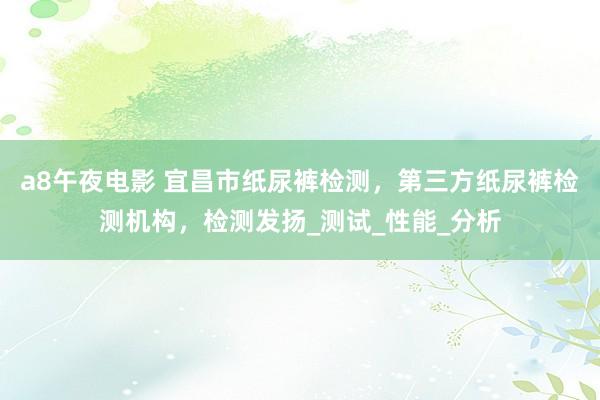 a8午夜电影 宜昌市纸尿裤检测，第三方纸尿裤检测机构，检测发扬_测试_性能_分析