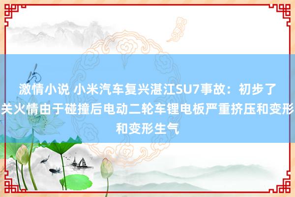 激情小说 小米汽车复兴湛江SU7事故：初步了解相关火情由于碰撞后电动二轮车锂电板严重挤压和变形生气