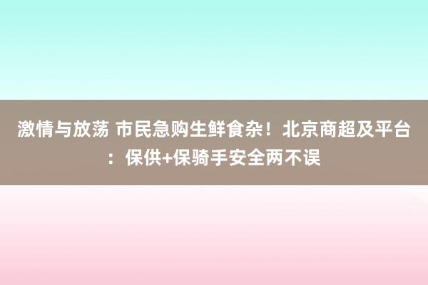 激情与放荡 市民急购生鲜食杂！北京商超及平台：保供+保骑手安全两不误