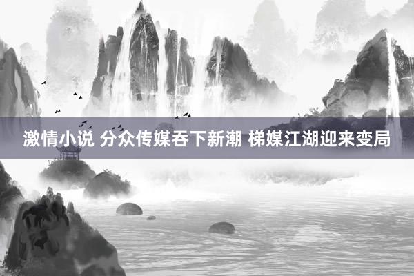 激情小说 分众传媒吞下新潮 梯媒江湖迎来变局