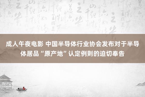 成人午夜电影 中国半导体行业协会发布对于半导体居品“原产地”认定例则的迫切奉告