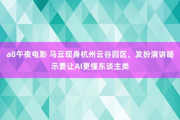 a8午夜电影 马云现身杭州云谷园区，发扮演讲暗示要让AI更懂东谈主类