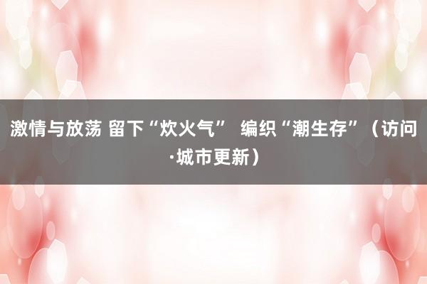 激情与放荡 留下“炊火气”  编织“潮生存”（访问·城市更新）