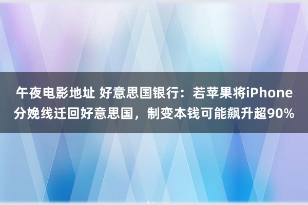 午夜电影地址 好意思国银行：若苹果将iPhone分娩线迁回好意思国，制变本钱可能飙升超90%