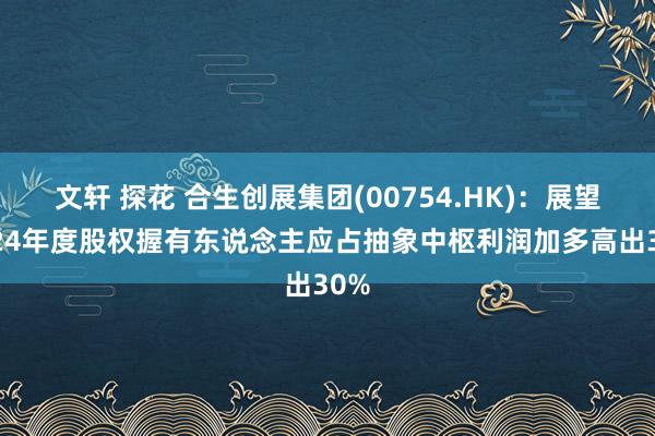 文轩 探花 合生创展集团(00754.HK)：展望2024年度股权握有东说念主应占抽象中枢利润加多高出30%