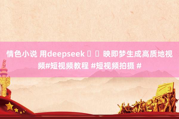 情色小说 用deepseek ✂️映即梦生成高质地视频#短视频教程 #短视频拍摄 #