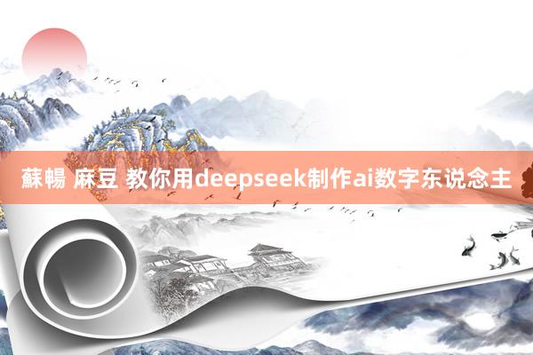 蘇暢 麻豆 教你用deepseek制作ai数字东说念主