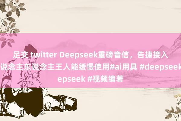 足交 twitter Deepseek重磅音信，告捷接入绿泡泡，东说念主东说念主王人能缓慢使用#ai用具 #deepseek #视频编著