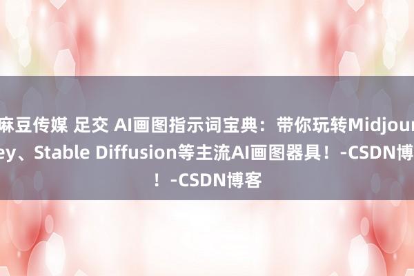 麻豆传媒 足交 AI画图指示词宝典：带你玩转Midjourney、Stable Diffusion等主流AI画图器具！-CSDN博客