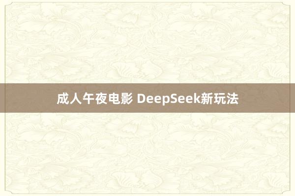 成人午夜电影 DeepSeek新玩法