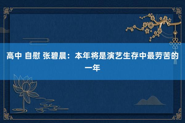 高中 自慰 张碧晨：本年将是演艺生存中最劳苦的一年