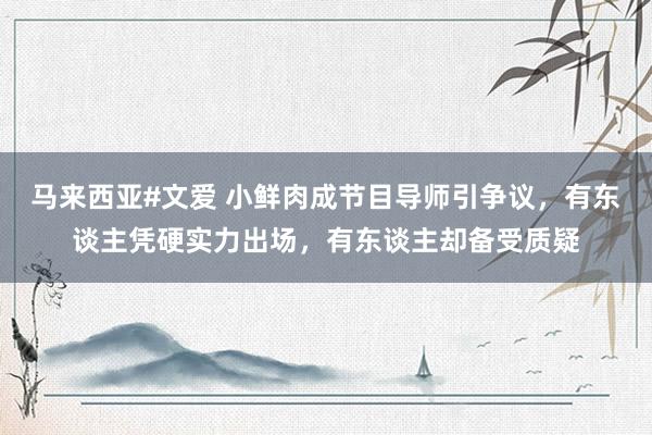 马来西亚#文爱 小鲜肉成节目导师引争议，有东谈主凭硬实力出场，有东谈主却备受质疑