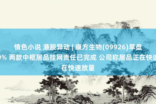 情色小说 港股异动 | 康方生物(09926)早盘涨超9% 两款中枢居品挂网责任已完成 公司称居品正在快速放量