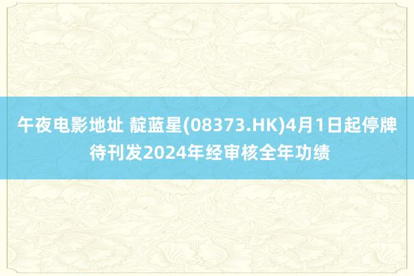 午夜电影地址 靛蓝星(08373.HK)4月1日起停牌 待刊发2024年经审核全年功绩