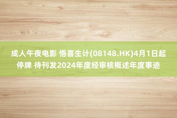 成人午夜电影 悟喜生计(08148.HK)4月1日起停牌 待刊发2024年度经审核概述年度事迹