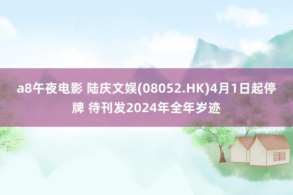 a8午夜电影 陆庆文娱(08052.HK)4月1日起停牌 待刊发2024年全年岁迹
