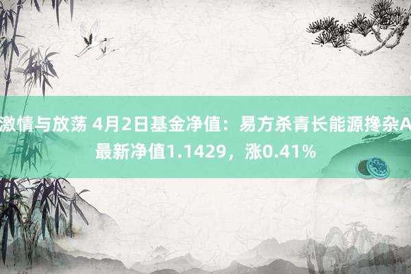 激情与放荡 4月2日基金净值：易方杀青长能源搀杂A最新净值1.1429，涨0.41%