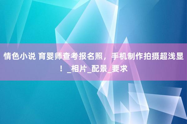 情色小说 育婴师查考报名照，手机制作拍摄超浅显！_相片_配景_要求