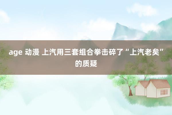 age 动漫 上汽用三套组合拳击碎了“上汽老矣”的质疑