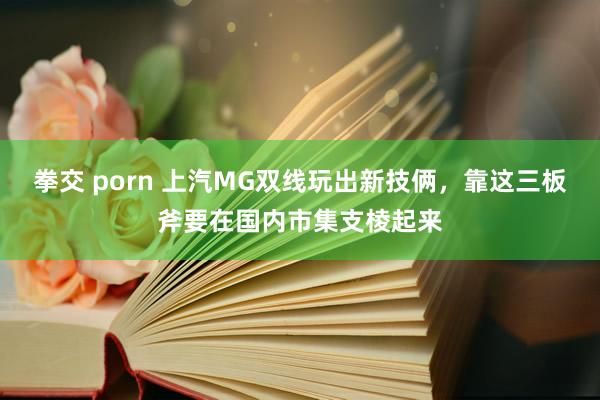 拳交 porn 上汽MG双线玩出新技俩，靠这三板斧要在国内市集支棱起来