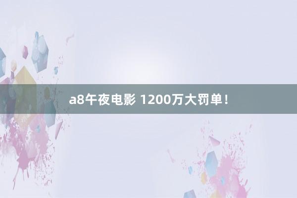a8午夜电影 1200万大罚单！