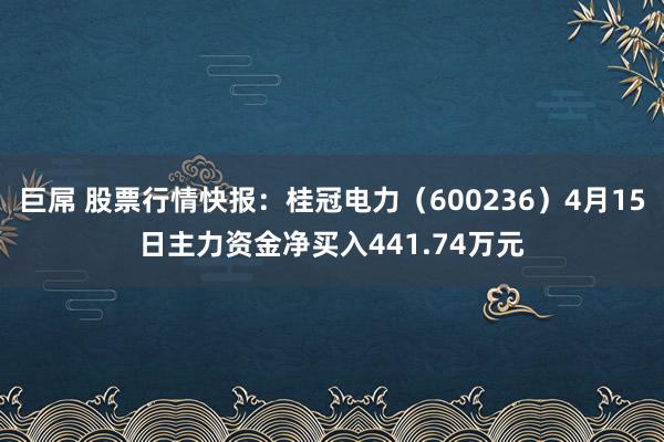 巨屌 股票行情快报：桂冠电力（600236）4月15日主力资金净买入441.74万元