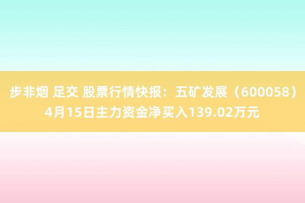 步非烟 足交 股票行情快报：五矿发展（600058）4月15日主力资金净买入139.02万元