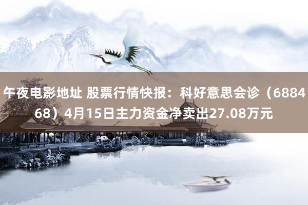 午夜电影地址 股票行情快报：科好意思会诊（688468）4月15日主力资金净卖出27.08万元