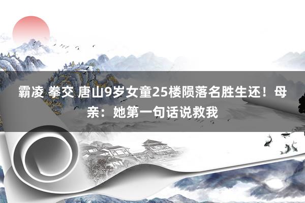 霸凌 拳交 唐山9岁女童25楼陨落名胜生还！母亲：她第一句话说救我