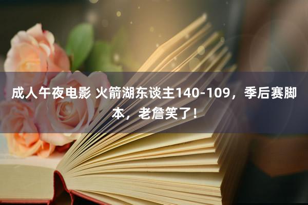 成人午夜电影 火箭湖东谈主140-109，季后赛脚本，老詹笑了！