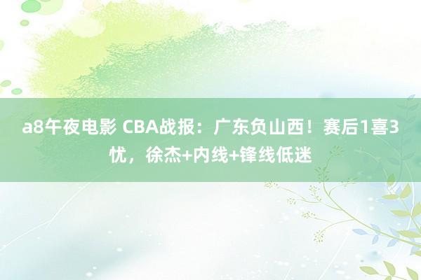 a8午夜电影 CBA战报：广东负山西！赛后1喜3忧，徐杰+内线+锋线低迷