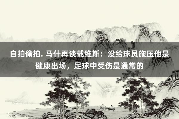 自拍偷拍. 马什再谈戴维斯：没给球员施压他是健康出场，足球中受伤是通常的