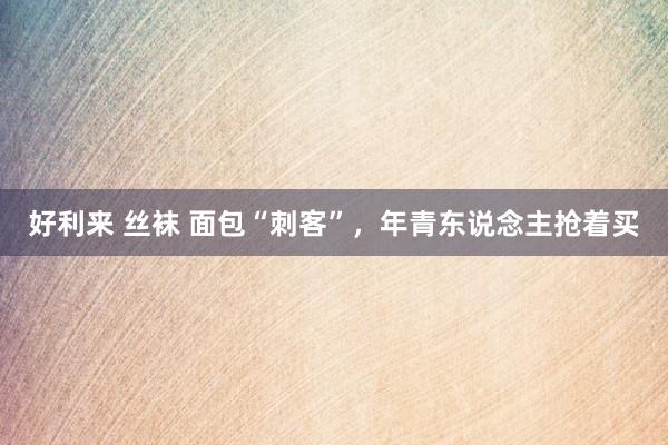好利来 丝袜 面包“刺客”，年青东说念主抢着买