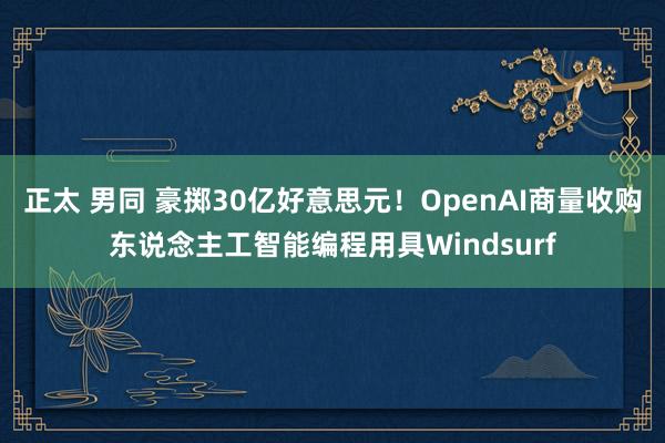 正太 男同 豪掷30亿好意思元！OpenAI商量收购东说念主工智能编程用具Windsurf
