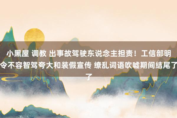 小黑屋 调教 出事故驾驶东说念主担责！工信部明令不容智驾夸大和装假宣传 缭乱词语吹嘘期间结尾了