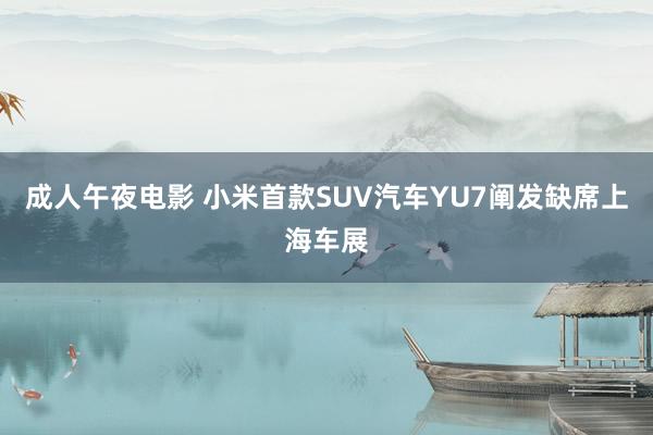 成人午夜电影 小米首款SUV汽车YU7阐发缺席上海车展