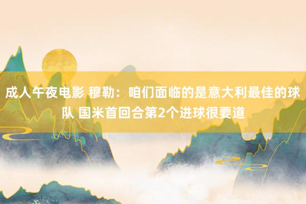 成人午夜电影 穆勒：咱们面临的是意大利最佳的球队 国米首回合第2个进球很要道