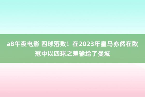 a8午夜电影 四球落败！在2023年皇马亦然在欧冠中以四球之差输给了曼城