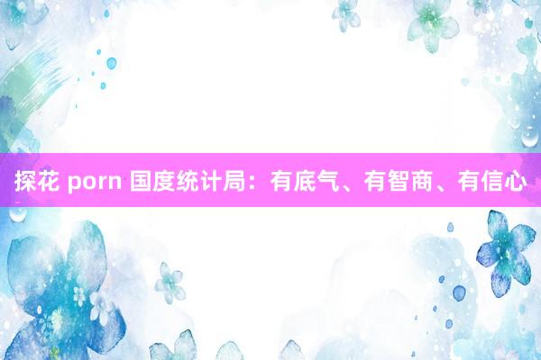 探花 porn 国度统计局：有底气、有智商、有信心