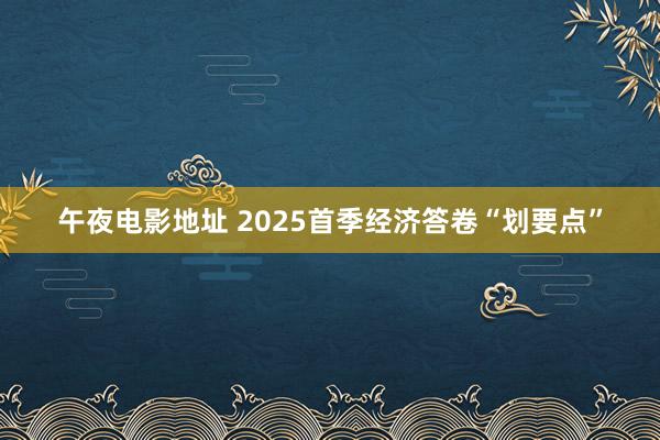 午夜电影地址 2025首季经济答卷“划要点”