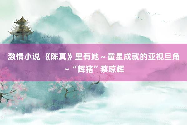 激情小说 《陈真》里有她～童星成就的亚视旦角～“辉猪”蔡琼辉