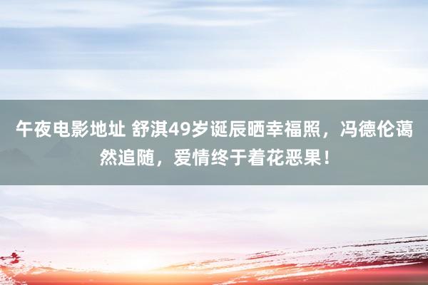 午夜电影地址 舒淇49岁诞辰晒幸福照，冯德伦蔼然追随，爱情终于着花恶果！